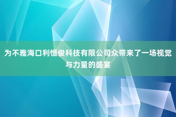 为不雅海口利恒俊科技有限公司众带来了一场视觉与力量的盛宴