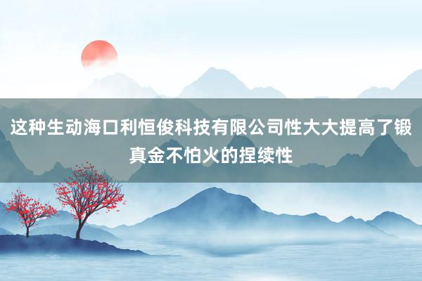这种生动海口利恒俊科技有限公司性大大提高了锻真金不怕火的捏续性