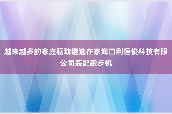 越来越多的家庭驱动遴选在家海口利恒俊科技有限公司装配跑步机