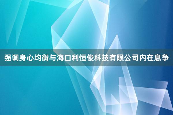强调身心均衡与海口利恒俊科技有限公司内在息争