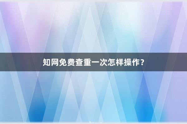 知网免费查重一次怎样操作？