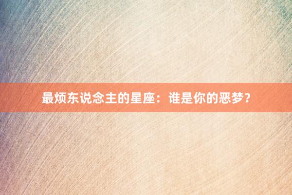 最烦东说念主的星座：谁是你的恶梦？