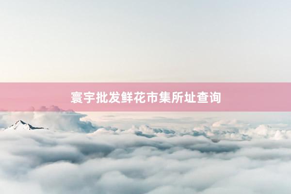 寰宇批发鲜花市集所址查询