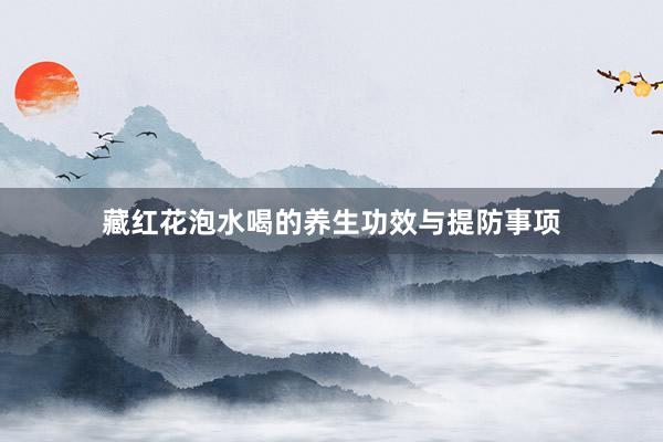 藏红花泡水喝的养生功效与提防事项