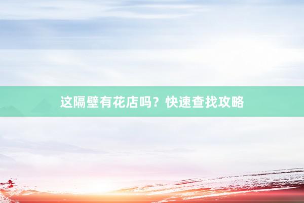 这隔壁有花店吗？快速查找攻略