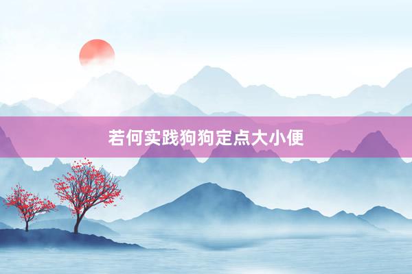 若何实践狗狗定点大小便